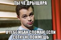 ты чё дрыщяра я тебе жбан сломаю если сотку не пожмёшь