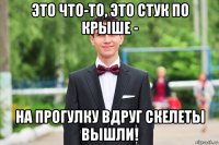 это что-то, это стук по крыше - на прогулку вдруг скелеты вышли!