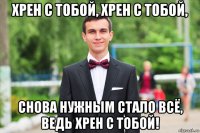хрен с тобой, хрен с тобой, снова нужным стало всё, ведь хрен с тобой!