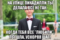 на улице пикадилли ты делала всё не так, когда тебя все "любили", ты шла, ускоряя шаг!