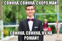 свинка, свинка, скоро май! свинка, свинка, ну-ка рожай!
