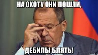 на охоту они пошли, дебилы блять!