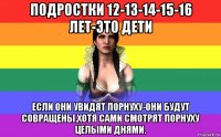 подростки 12-13-14-15-16 лет-это дети если они увидят порнуху-они будут совращены.хотя сами смотрят порнуху целыми днями.