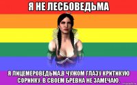 я не лесбоведьма я лицемероведьма,в чужом глазу критикую соринку, в своем бревна не замечаю.