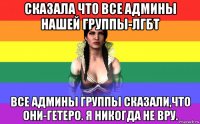 сказала что все админы нашей группы-лгбт все админы группы сказали,что они-гетеро. я никогда не вру.