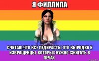 я филлипа считаю,что все педирасты это выродки и извращенцы. которых нужно сжигать в печах.