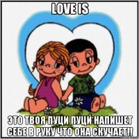 love is это твоя пуци пуци напишет себе в руку что она скучает!!