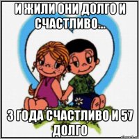 и жили они долго и счастливо... 3 года счастливо и 57 долго