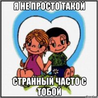 я не просто такой странный часто с тобой