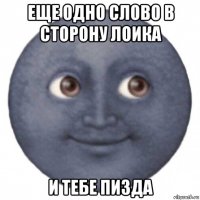 еще одно слово в сторону лоика и тебе пизда