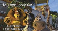 У , нет ребята сегодня я не бухаю . Мы принесли виски !