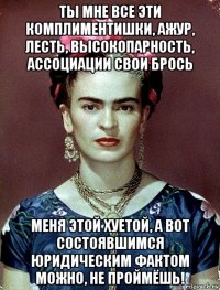 ты мне все эти комплиментишки, ажур, лесть, высокопарность, ассоциации свои брось меня этой хуетой, а вот состоявшимся юридическим фактом можно, не проймёшь!