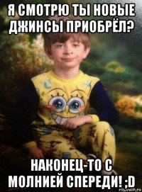 я смотрю ты новые джинсы приобрёл? наконец-то с молнией спереди! ;d