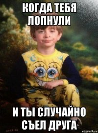 когда тебя лопнули и ты случайно съел друга