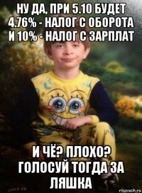 ну да, при 5.10 будет 4.76% - налог с оборота и 10% - налог с зарплат и чё? плохо? голосуй тогда за ляшка