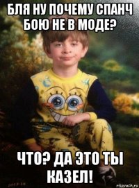 бля ну почему спанч бою не в моде? что? да это ты казел!