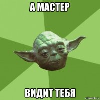 а мастер видит тебя