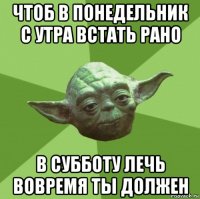 чтоб в понедельник с утра встать рано в субботу лечь вовремя ты должен