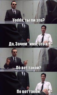 Yodda, ты ли это? Да, Зачем_имя, это я. По вот такой? По вот такой.