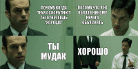 Почему когда тебя оскорбляют ты отвечаешь "хорошо" ты мудак Потому что я не обязан никому ничего обьяснять хорошо