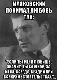 маяковский понимал любовь так: "если ты меня любишь, значит, ты со мной, за меня, всегда, везде и при всяких обстоятельствах."