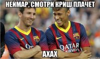 неймар, смотри криш плачет ахах