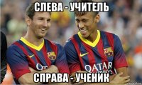 слева - учитель справа - ученик