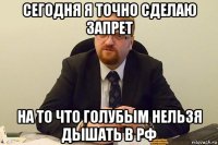 сегодня я точно сделаю запрет на то что голубым нельзя дышать в рф