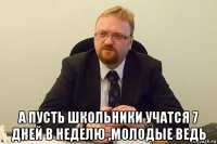  а пусть школьники учатся 7 дней в неделю ,молодые ведь