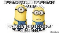 а шо такое "require"? а шо такое "sass"? pulsar developers looking at oneapp code