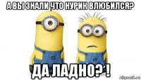 а вы знали что нурик влюбился? да ладно? !