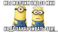 мы молчим уже 30 мин нада заканчивать это!