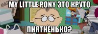 my little pony это круто пнятненько?