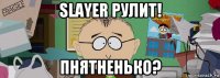 slayer рулит! пнятненько?