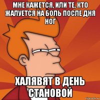 мне кажется, или те, кто жалуется на боль после дня ног халявят в день становой