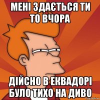 мені здається ти то вчора дійсно в еквадорі було тихо на диво