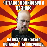 чё такое повийобуй я не знаю но пиздюлей,хохол поганый , ты получишь.