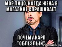 моё лицо, когда жена в магазине спрашивает почему карп "облезлый"