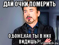 дай очки померить о,боже,как ты в них видишь?!