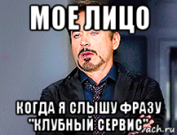 мое лицо когда я слышу фразу "клубный сервис"
