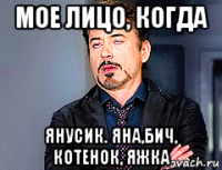 мое лицо, когда янусик. яна,бич, котенок, яжка