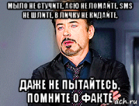 мыло не стучите, асю не ломайте, sms не шлите, в личку не кидайте, даже не пытайтесь, помните о факте