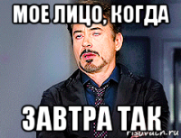 мое лицо, когда завтра так