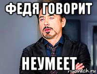 федя говорит неумеет