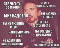 Для чего ты со мной? Не хочу продолжать ничего Ты не любишь меня Не уделяешь мне внимания Ты всегда с друзьями Я для тебя пустое место Навязываюсь тебе Если хочешь расстаться,так и скажи Мне надоело Я не напишу больше