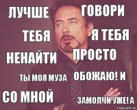 Лучше говори Ненайти со мной обожаю! и просто Ты моя муза Замолчи уже! а Тебя я тебя