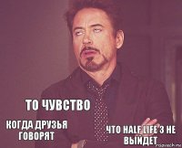    Когда друзья говорят   То чувство Что Half life 3 не выйдет  