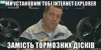 ми установим тобі internet explorer замість тормозних дісків