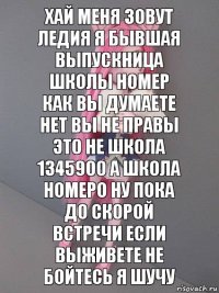 хай меня зовут ледия я бывшая выпускница школы номер как вы думаете нет вы не правы это не школа 1345900 а школа номер0 ну пока до скорой встречи если выживете не бойтесь я шучу