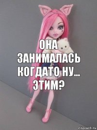 Она занималась когдато ну... этим?